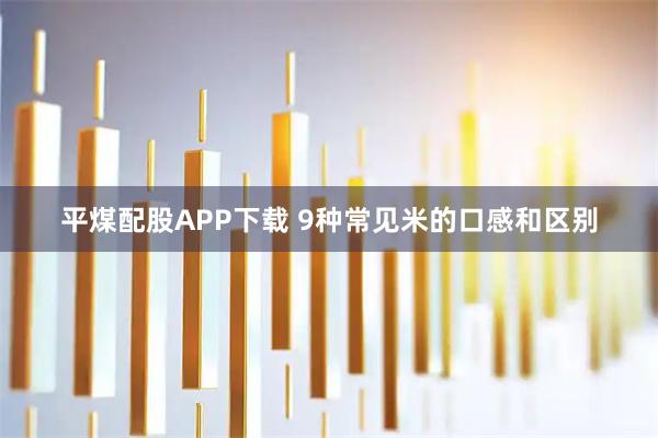 平煤配股APP下载 9种常见米的口感和区别