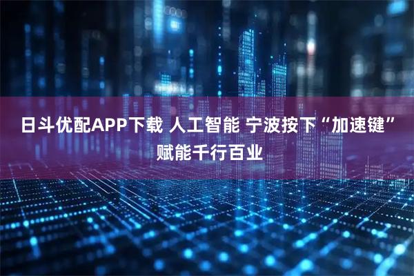 日斗优配APP下载 人工智能 宁波按下“加速键” 赋能千行百业