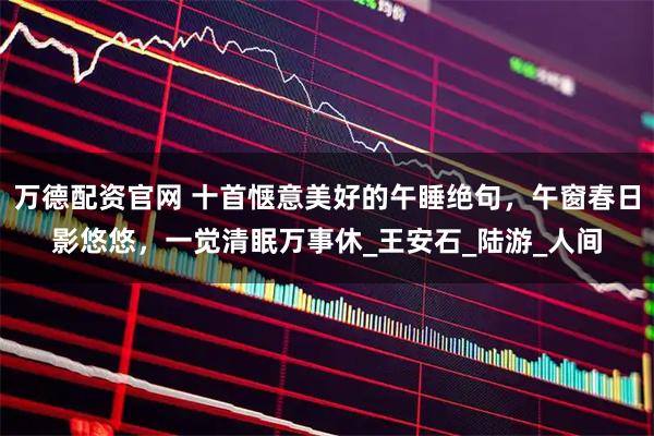 万德配资官网 十首惬意美好的午睡绝句，午窗春日影悠悠，一觉清眠万事休_王安石_陆游_人间