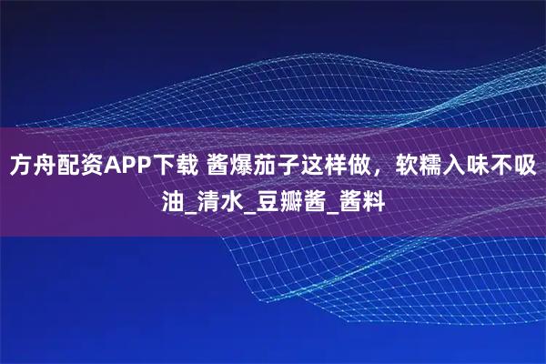 方舟配资APP下载 酱爆茄子这样做，软糯入味不吸油_清水_豆瓣酱_酱料