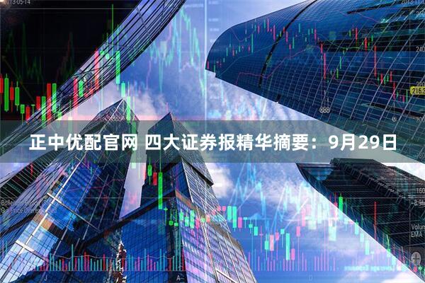 正中优配官网 四大证券报精华摘要：9月29日