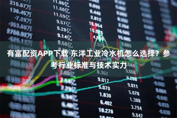 有富配资APP下载 东洋工业冷水机怎么选择？参考行业标准与技术实力
