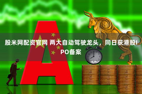 股米网配资官网 两大自动驾驶龙头，同日获港股IPO备案