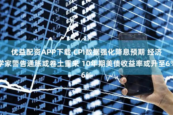 优益配资APP下载 CPI数据强化降息预期 经济学家警告通胀或卷土重来 10年期美债收益率或升至6%