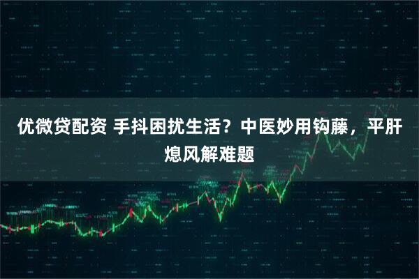 优微贷配资 手抖困扰生活？中医妙用钩藤，平肝熄风解难题