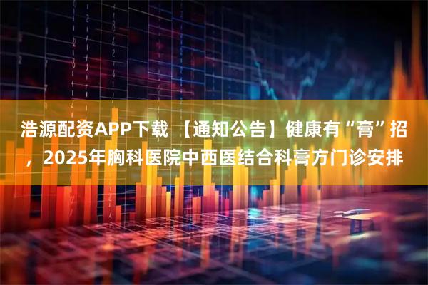 浩源配资APP下载 【通知公告】健康有“膏”招，2025年胸科医院中西医结合科膏方门诊安排