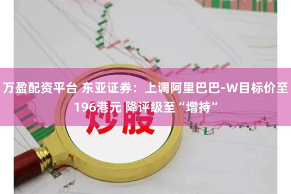 万盈配资平台 东亚证券：上调阿里巴巴-W目标价至196港元 降评级至“增持”