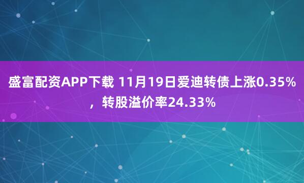 盛富配资APP下载 11月19日爱迪转债上涨0.35%，转股溢价率24.33%