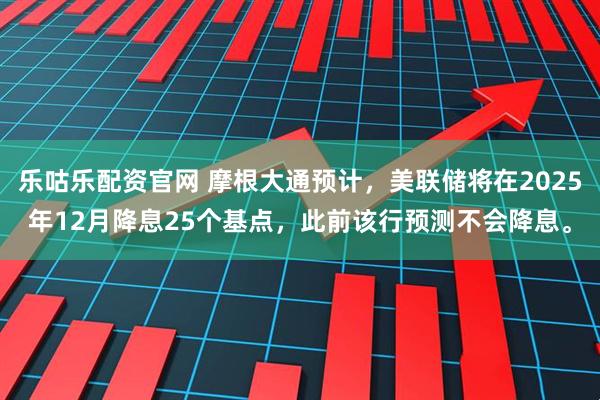 乐咕乐配资官网 摩根大通预计，美联储将在2025年12月降息25个基点，此前该行预测不会降息。