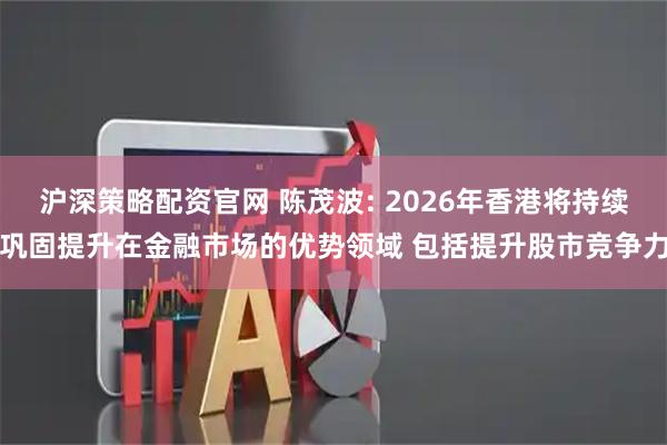 沪深策略配资官网 陈茂波: 2026年香港将持续巩固提升在金融市场的优势领域 包括提升股市竞争力