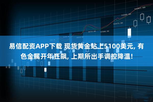 易信配资APP下载 现货黄金站上5100美元, 有色金属开年狂飙, 上期所出手调控降温!