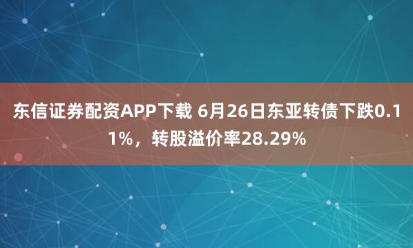 东信证券配资APP下载 6月26日东亚转债下跌0.11%，转股溢价率28.29%