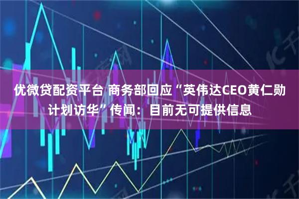 优微贷配资平台 商务部回应“英伟达CEO黄仁勋计划访华”传闻：目前无可提供信息