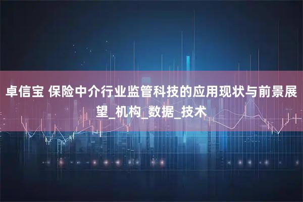 卓信宝 保险中介行业监管科技的应用现状与前景展望_机构_数据_技术