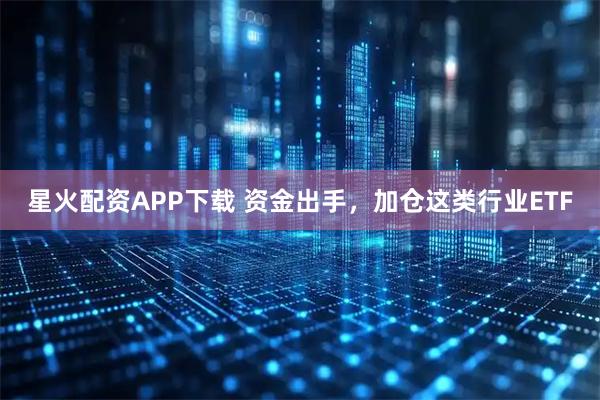 星火配资APP下载 资金出手，加仓这类行业ETF