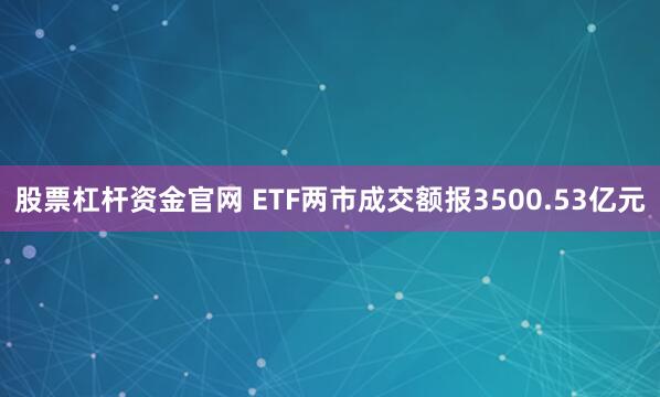 股票杠杆资金官网 ETF两市成交额报3500.53亿元