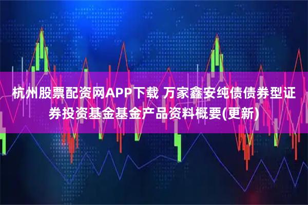 杭州股票配资网APP下载 万家鑫安纯债债券型证券投资基金基金产品资料概要(更新)