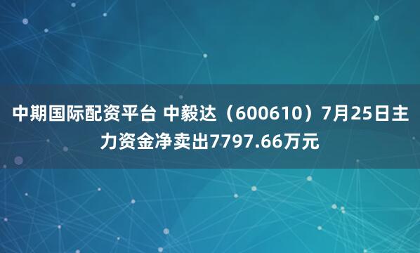 中期国际配资平台 中毅达（600610）7月25日主力资金净卖出7797.66万元