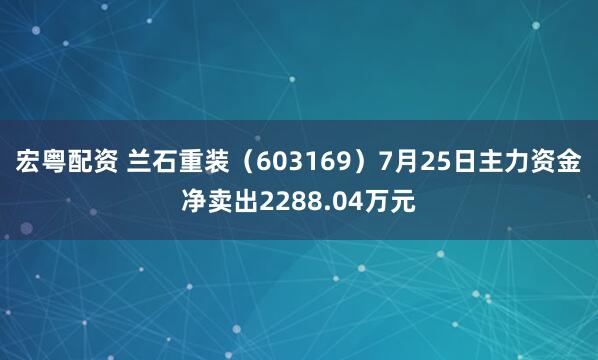 宏粤配资 兰石重装（603169）7月25日主力资金净卖出2288.04万元