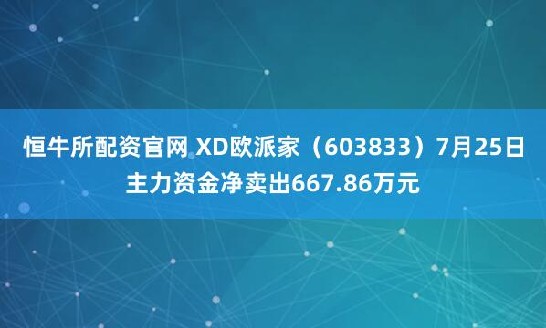 恒牛所配资官网 XD欧派家（603833）7月25日主力资金净卖出667.86万元