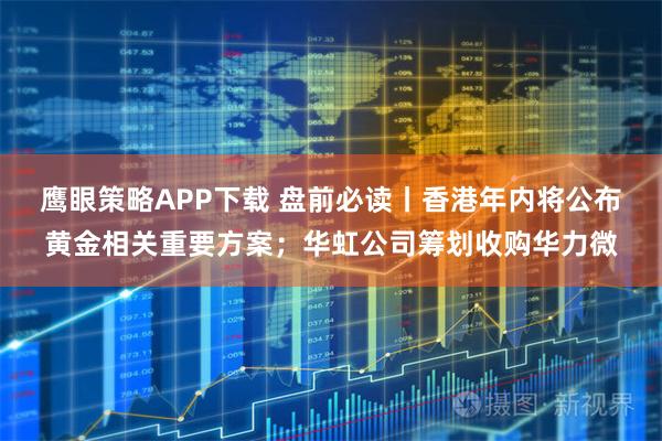 鹰眼策略APP下载 盘前必读丨香港年内将公布黄金相关重要方案；华虹公司筹划收购华力微