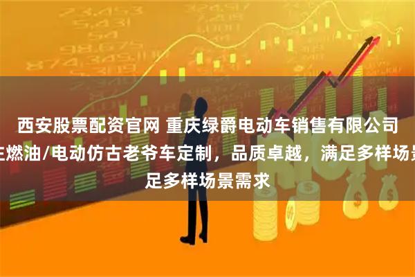 西安股票配资官网 重庆绿爵电动车销售有限公司:专注燃油/电动仿古老爷车定制,品质卓越,满足多样场景需求