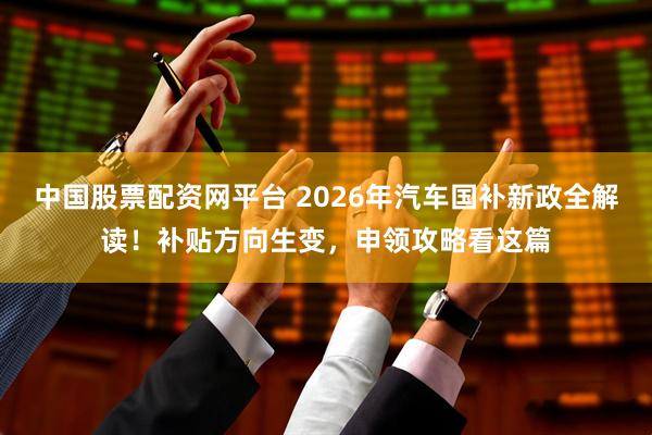 中国股票配资网平台 2026年汽车国补新政全解读！补贴方向生变，申领攻略看这篇