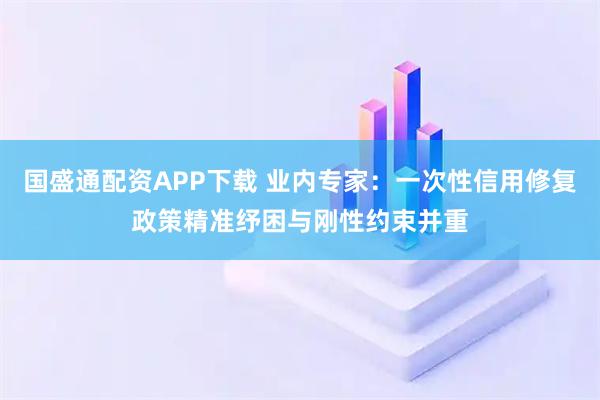 国盛通配资APP下载 业内专家:一次性信用修复政策精准纾困与刚性约束并重