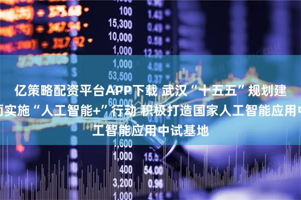 亿策略配资平台APP下载 武汉“十五五”规划建议:全面实施“人工智能+”行动 积极打造国家人工智能应用中试基地