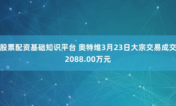 股票配资基础知识平台 奥特维3月23日大宗交易成交2088.00万元